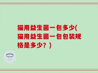 猫用益生菌一包多少(猫用益生菌一包包装规格是多少？)