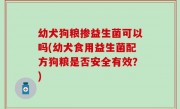 幼犬狗粮掺益生菌可以吗(幼犬食用益生菌配方狗粮是否安全有效？)