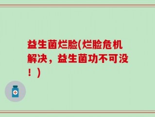 益生菌烂脸(烂脸危机解决，益生菌功不可没！)