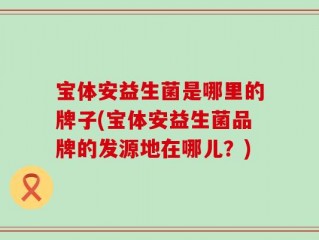 宝体安益生菌是哪里的牌子(宝体安益生菌品牌的发源地在哪儿？)
