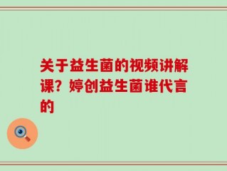 关于益生菌的视频讲解课？婷创益生菌谁代言的
