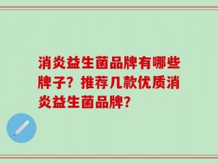 消炎益生菌品牌有哪些牌子？推荐几款优质消炎益生菌品牌？