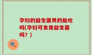 孕妇的益生菌男的能吃吗(孕妇可食用益生菌吗？)