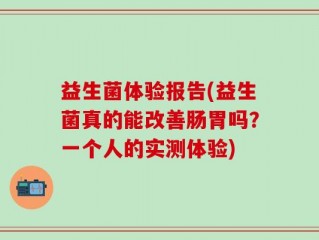 益生菌体验报告(益生菌真的能改善肠胃吗？一个人的实测体验)