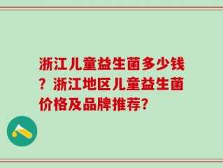浙江儿童益生菌多少钱？浙江地区儿童益生菌价格及品牌推荐？