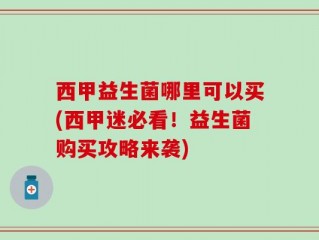 西甲益生菌哪里可以买(西甲迷必看！益生菌购买攻略来袭)