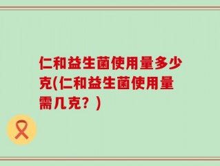仁和益生菌使用量多少克(仁和益生菌使用量需几克？)