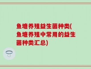鱼塘养殖益生菌种类(鱼塘养殖中常用的益生菌种类汇总)