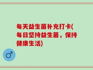 每天益生菌补充打卡(每日坚持益生菌，保持健康生活)