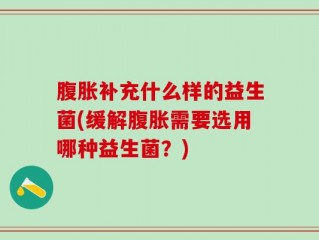 腹胀补充什么样的益生菌(缓解腹胀需要选用哪种益生菌？)
