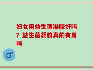 妇女用益生菌凝胶好吗？益生菌凝胶真的有用吗