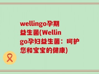 wellingo孕期益生菌(Wellingo孕妇益生菌：呵护您和宝宝的健康)
