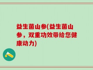益生菌山参(益生菌山参，双重功效带给您健康动力)