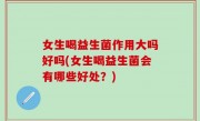 女生喝益生菌作用大吗好吗(女生喝益生菌会有哪些好处？)