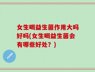 女生喝益生菌作用大吗好吗(女生喝益生菌会有哪些好处？)