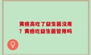 黄疸高吃了益生菌没用？黄疸吃益生菌管用吗
