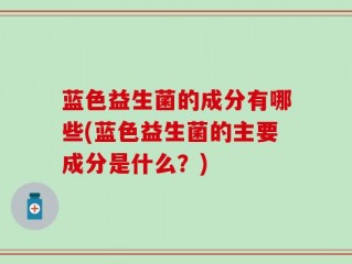 蓝色益生菌的成分有哪些(蓝色益生菌的主要成分是什么？)