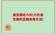 益生菌吃六片(六片益生菌的正确食用方法)