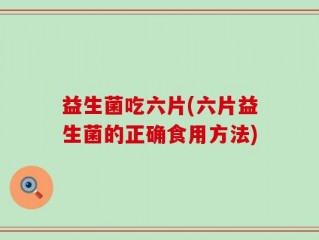 益生菌吃六片(六片益生菌的正确食用方法)