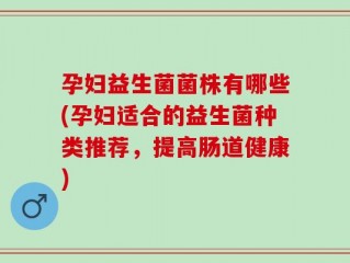 孕妇益生菌菌株有哪些(孕妇适合的益生菌种类推荐，提高肠道健康)