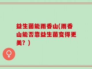 益生菌能雨香山(雨香山能否靠益生菌变得更美？)