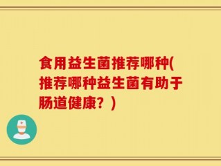 食用益生菌推荐哪种(推荐哪种益生菌有助于肠道健康？)