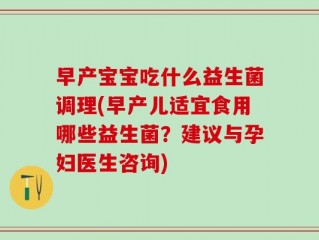 早产宝宝吃什么益生菌调理(早产儿适宜食用哪些益生菌？建议与孕妇医生咨询)