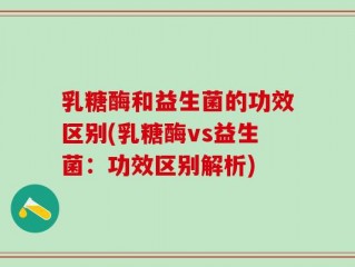乳糖酶和益生菌的功效区别(乳糖酶vs益生菌：功效区别解析)