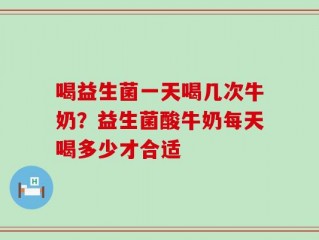 喝益生菌一天喝几次牛奶？益生菌酸牛奶每天喝多少才合适