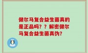 健尔马复合益生菌真的是正品吗？？解密健尔马复合益生菌真伪？