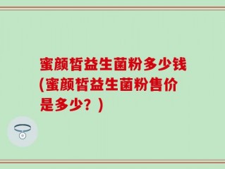 蜜颜皙益生菌粉多少钱(蜜颜皙益生菌粉售价是多少？)