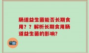 肠道益生菌能否长期食用？？解析长期食用肠道益生菌的影响？