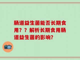 肠道益生菌能否长期食用？？解析长期食用肠道益生菌的影响？