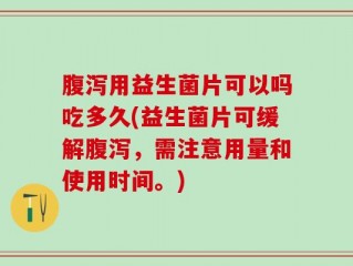 腹泻用益生菌片可以吗吃多久(益生菌片可缓解腹泻，需注意用量和使用时间。)