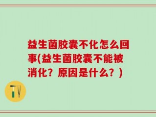 益生菌胶囊不化怎么回事(益生菌胶囊不能被消化？原因是什么？)