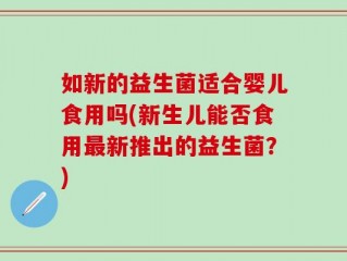 如新的益生菌适合婴儿食用吗(新生儿能否食用最新推出的益生菌？)