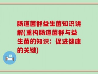 肠道菌群益生菌知识讲解(重构肠道菌群与益生菌的知识：促进健康的关键)