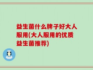 益生菌什么牌子好大人服用(大人服用的优质益生菌推荐)