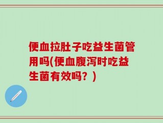 便血拉肚子吃益生菌管用吗(便血腹泻时吃益生菌有效吗？)