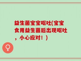 益生菌宝宝呕吐(宝宝食用益生菌后出现呕吐，小心应对！)