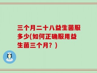 三个月二十八益生菌服多少(如何正确服用益生菌三个月？)