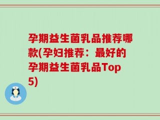 孕期益生菌乳品推荐哪款(孕妇推荐：最好的孕期益生菌乳品Top5)