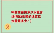 喝益生菌要多少水量合适(喝益生菌的适宜饮水量是多少？)
