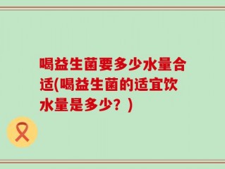喝益生菌要多少水量合适(喝益生菌的适宜饮水量是多少？)