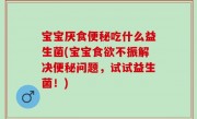 宝宝厌食便秘吃什么益生菌(宝宝食欲不振解决便秘问题，试试益生菌！)