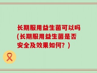 长期服用益生菌可以吗(长期服用益生菌是否安全及效果如何？)