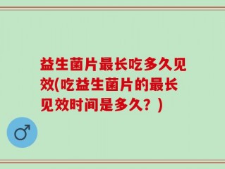 益生菌片最长吃多久见效(吃益生菌片的最长见效时间是多久？)