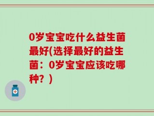 0岁宝宝吃什么益生菌最好(选择最好的益生菌：0岁宝宝应该吃哪种？)