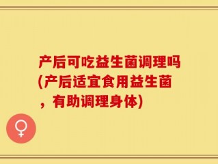 产后可吃益生菌调理吗(产后适宜食用益生菌，有助调理身体)