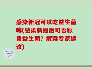 感染新冠可以吃益生菌嘛(感染新冠后可否服用益生菌？解读专家建议)